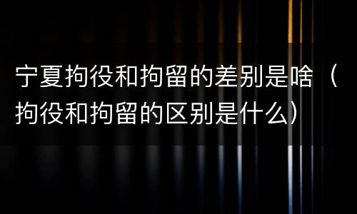 宁夏拘役和拘留的差别是啥（拘役和拘留的区别是什么）