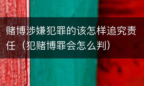 赌博涉嫌犯罪的该怎样追究责任（犯赌博罪会怎么判）