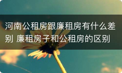 河南公租房跟廉租房有什么差别 廉租房子和公租房的区别