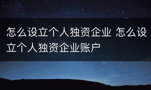 怎么设立个人独资企业 怎么设立个人独资企业账户