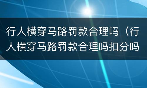 行人横穿马路罚款合理吗（行人横穿马路罚款合理吗扣分吗）