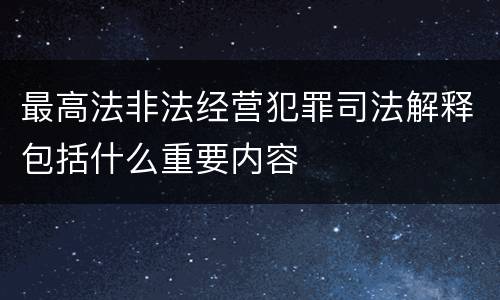 最高法非法经营犯罪司法解释包括什么重要内容