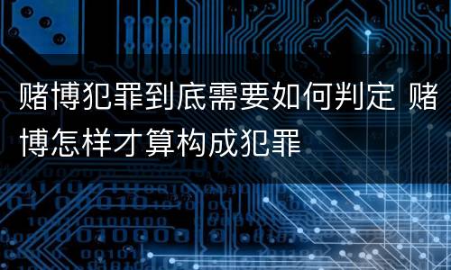 赌博犯罪到底需要如何判定 赌博怎样才算构成犯罪