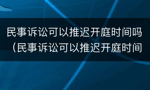 民事诉讼可以推迟开庭时间吗（民事诉讼可以推迟开庭时间吗多久）