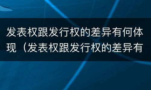 发表权跟发行权的差异有何体现（发表权跟发行权的差异有何体现呢）