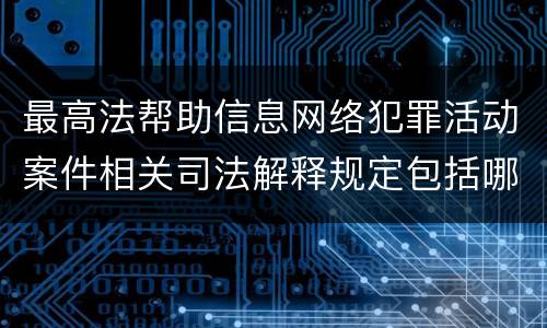 最高法帮助信息网络犯罪活动案件相关司法解释规定包括哪些主要内容