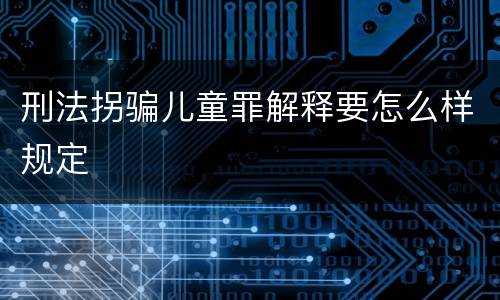 刑法拐骗儿童罪解释要怎么样规定