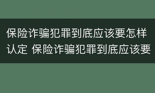 保险诈骗犯罪到底应该要怎样认定 保险诈骗犯罪到底应该要怎样认定罪名