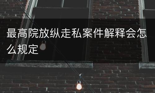 最高院放纵走私案件解释会怎么规定