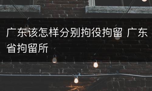 广东该怎样分别拘役拘留 广东省拘留所
