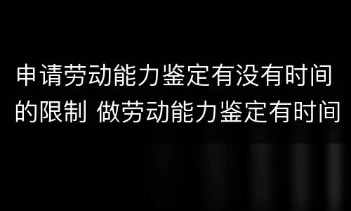 申请劳动能力鉴定有没有时间的限制 做劳动能力鉴定有时间限制吗