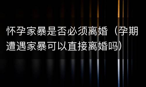 怀孕家暴是否必须离婚（孕期遭遇家暴可以直接离婚吗）