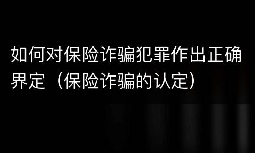 如何对保险诈骗犯罪作出正确界定（保险诈骗的认定）