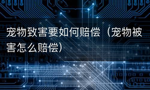 宠物致害要如何赔偿（宠物被害怎么赔偿）