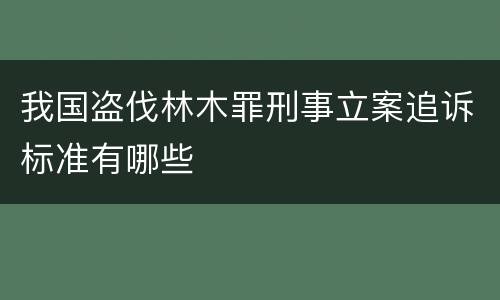 我国盗伐林木罪刑事立案追诉标准有哪些