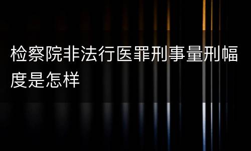 检察院非法行医罪刑事量刑幅度是怎样