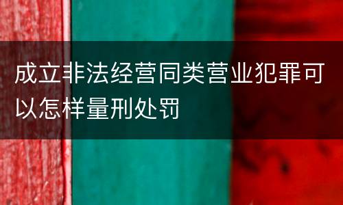 成立非法经营同类营业犯罪可以怎样量刑处罚