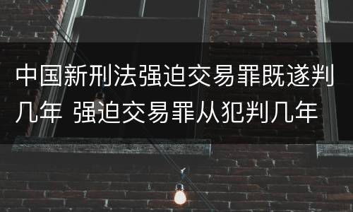 中国新刑法强迫交易罪既遂判几年 强迫交易罪从犯判几年