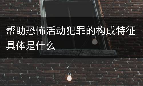 帮助恐怖活动犯罪的构成特征具体是什么