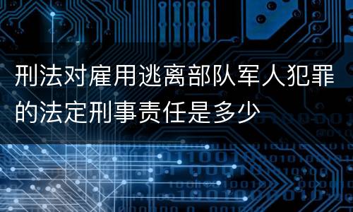 刑法对雇用逃离部队军人犯罪的法定刑事责任是多少