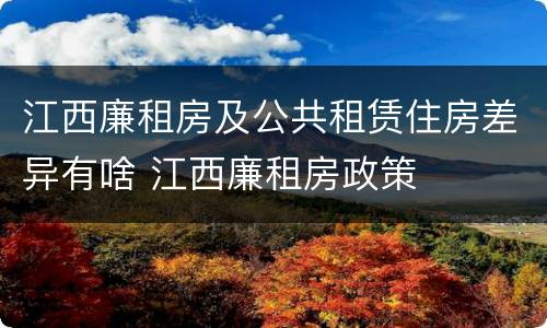 江西廉租房及公共租赁住房差异有啥 江西廉租房政策