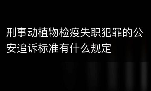 刑事动植物检疫失职犯罪的公安追诉标准有什么规定