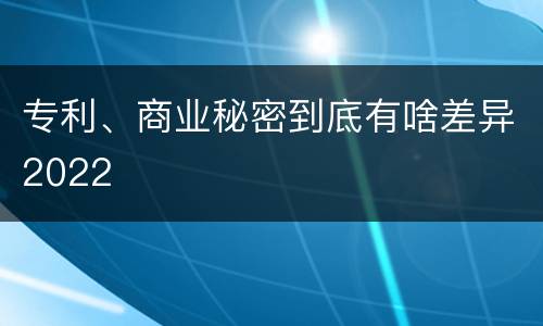 专利、商业秘密到底有啥差异2022
