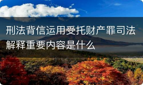 刑法背信运用受托财产罪司法解释重要内容是什么