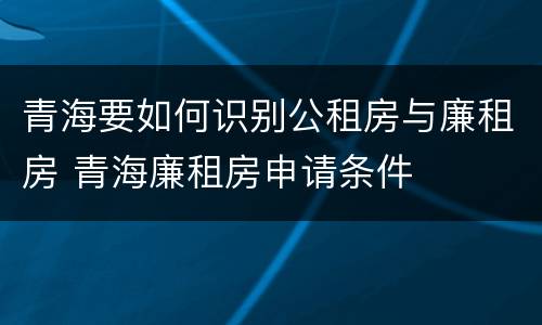 青海要如何识别公租房与廉租房 青海廉租房申请条件