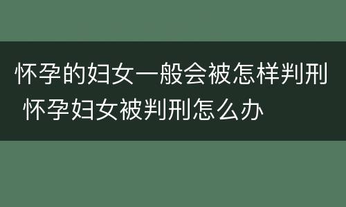 怀孕的妇女一般会被怎样判刑 怀孕妇女被判刑怎么办