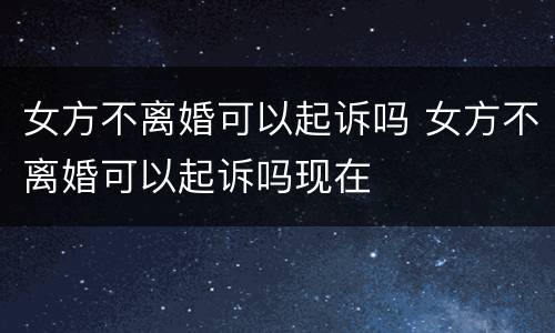 女方不离婚可以起诉吗 女方不离婚可以起诉吗现在
