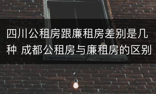 四川公租房跟廉租房差别是几种 成都公租房与廉租房的区别
