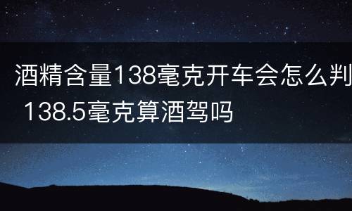 酒精含量138毫克开车会怎么判 138.5毫克算酒驾吗