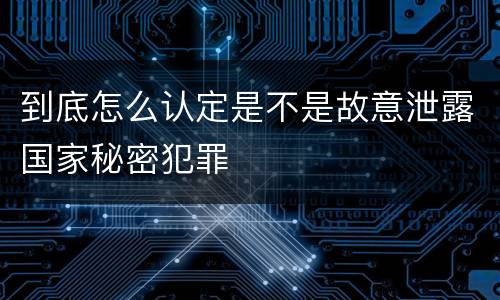 到底怎么认定是不是故意泄露国家秘密犯罪