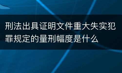 刑法出具证明文件重大失实犯罪规定的量刑幅度是什么