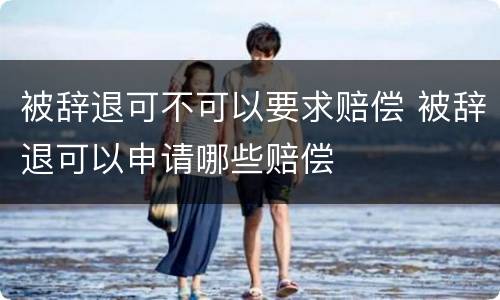 被辞退可不可以要求赔偿 被辞退可以申请哪些赔偿