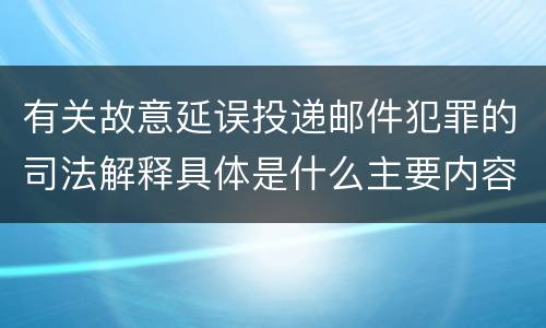 有关故意延误投递邮件犯罪的司法解释具体是什么主要内容
