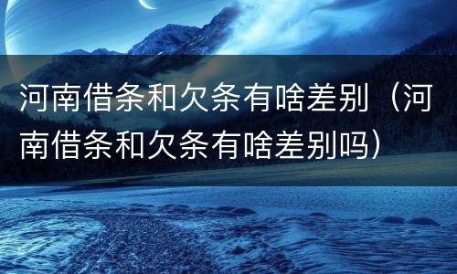 河南借条和欠条有啥差别（河南借条和欠条有啥差别吗）