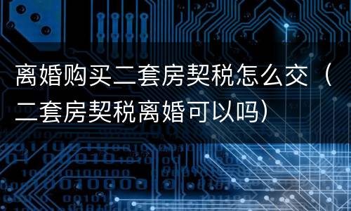 离婚购买二套房契税怎么交（二套房契税离婚可以吗）