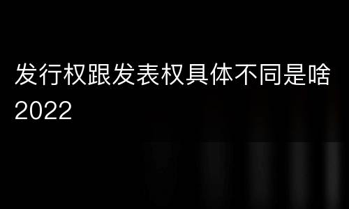发行权跟发表权具体不同是啥2022
