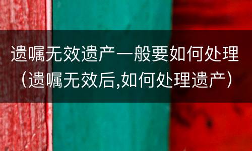 遗嘱无效遗产一般要如何处理（遗嘱无效后,如何处理遗产）