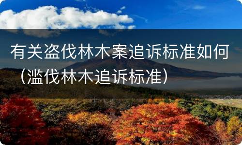 有关盗伐林木案追诉标准如何（滥伐林木追诉标准）