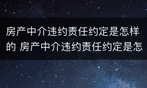 房产中介违约责任约定是怎样的 房产中介违约责任约定是怎样的呢
