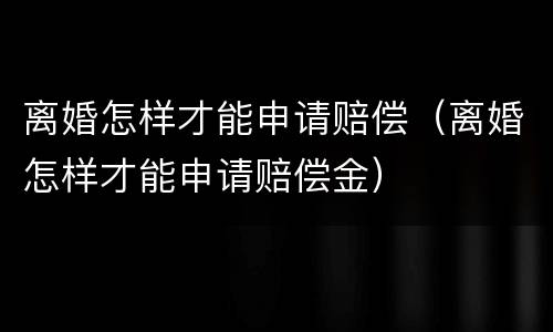 离婚怎样才能申请赔偿（离婚怎样才能申请赔偿金）