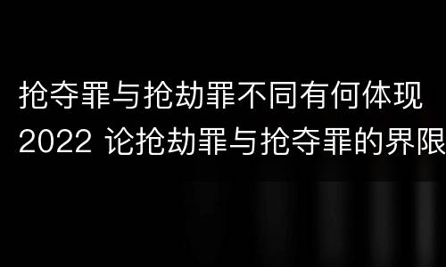抢夺罪与抢劫罪不同有何体现2022 论抢劫罪与抢夺罪的界限