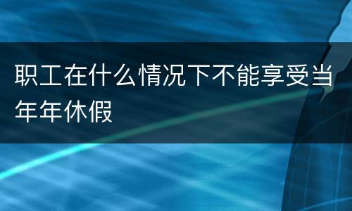 职工在什么情况下不能享受当年年休假