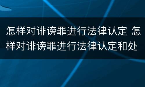怎样对诽谤罪进行法律认定 怎样对诽谤罪进行法律认定和处罚