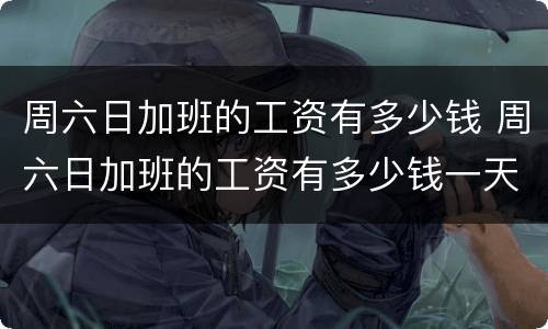 周六日加班的工资有多少钱 周六日加班的工资有多少钱一天