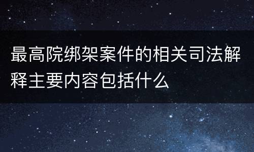 最高院绑架案件的相关司法解释主要内容包括什么