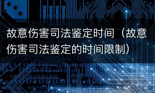 故意伤害司法鉴定时间（故意伤害司法鉴定的时间限制）